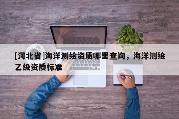 [河北省]海洋测绘资质哪里查询，海洋测绘乙级资质标准