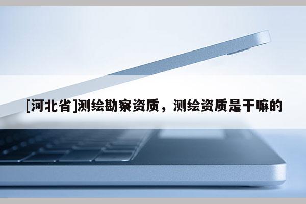 [河北省]测绘勘察资质，测绘资质是干嘛的