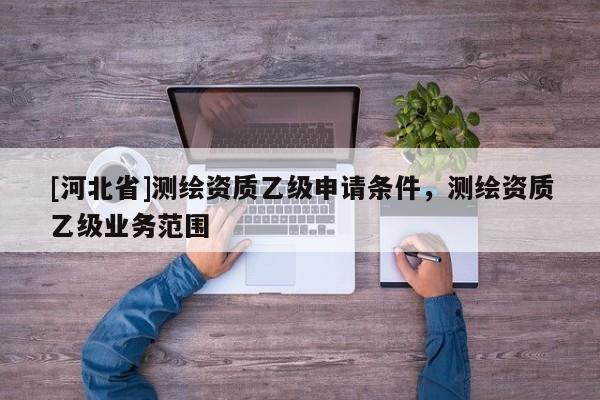 [河北省]测绘资质乙级申请条件，测绘资质乙级业务范围