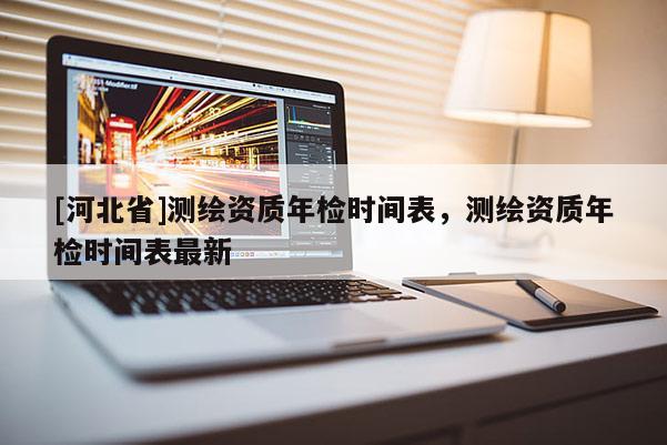 [河北省]测绘资质年检时间表，测绘资质年检时间表最新