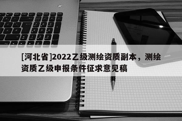 [河北省]2022乙级测绘资质副本，测绘资质乙级申报条件征求意见稿