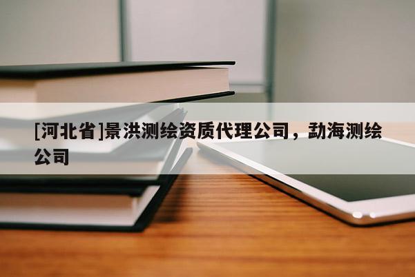 [河北省]景洪测绘资质代理公司，勐海测绘公司