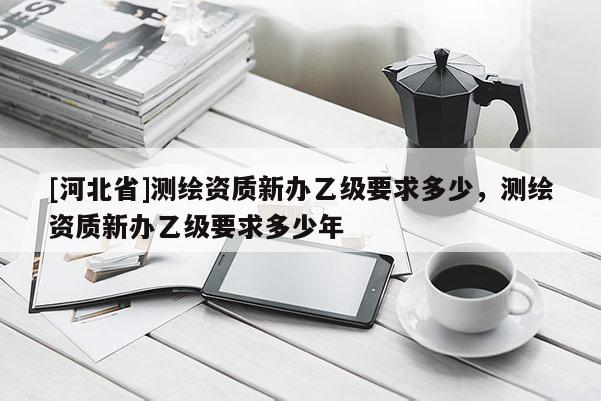 [河北省]测绘资质新办乙级要求多少，测绘资质新办乙级要求多少年