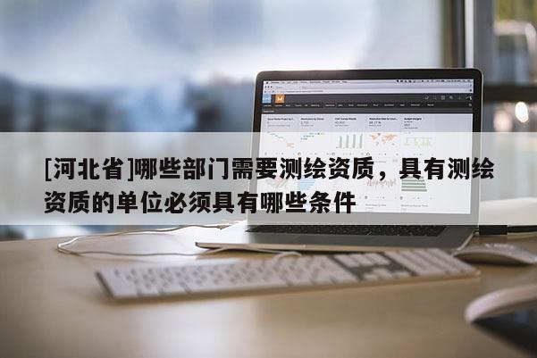 [河北省]哪些部门需要测绘资质，具有测绘资质的单位必须具有哪些条件