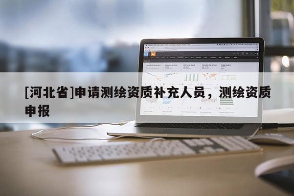 [河北省]申请测绘资质补充人员，测绘资质申报