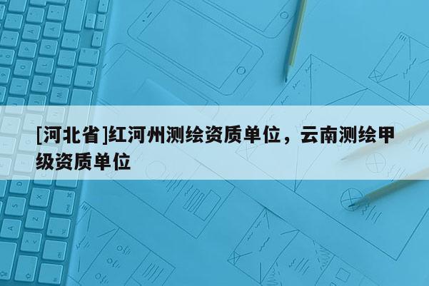 [河北省]红河州测绘资质单位，云南测绘甲级资质单位