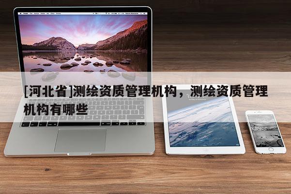 [河北省]测绘资质管理机构，测绘资质管理机构有哪些