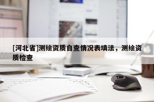 [河北省]测绘资质自查情况表填法，测绘资质检查