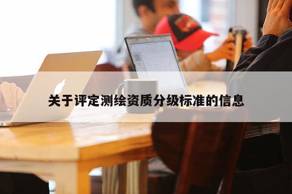 关于评定测绘资质分级标准的信息