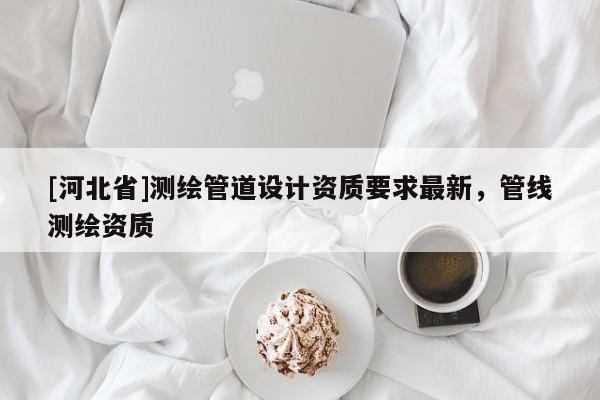 [河北省]测绘管道设计资质要求最新，管线测绘资质