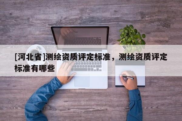 [河北省]测绘资质评定标准，测绘资质评定标准有哪些