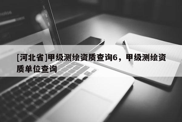 [河北省]甲级测绘资质查询6，甲级测绘资质单位查询