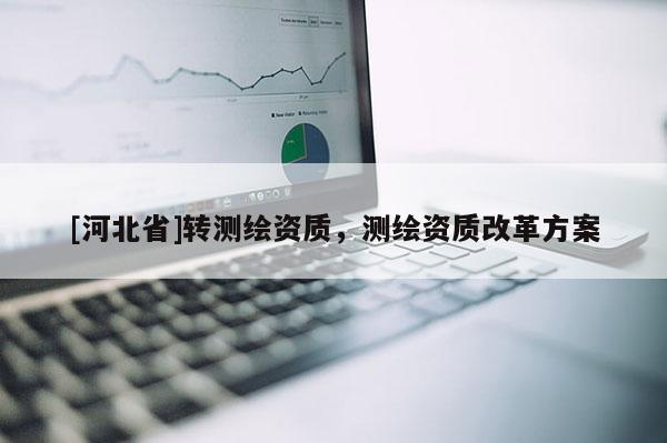 [河北省]转测绘资质，测绘资质改革方案