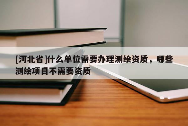 [河北省]什么单位需要办理测绘资质，哪些测绘项目不需要资质