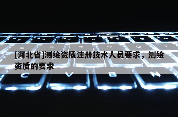 [河北省]测绘资质注册技术人员要求，测绘资质的要求