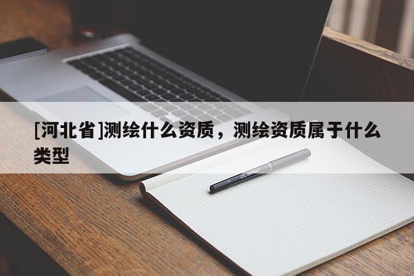 [河北省]测绘什么资质，测绘资质属于什么类型