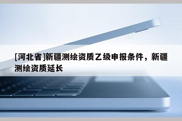 [河北省]新疆测绘资质乙级申报条件，新疆测绘资质延长