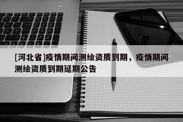 [河北省]疫情期间测绘资质到期，疫情期间测绘资质到期延期公告