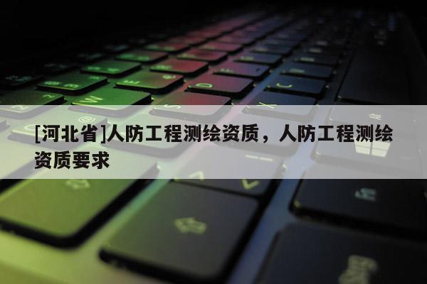 [河北省]人防工程测绘资质，人防工程测绘资质要求