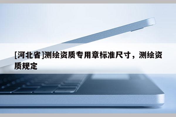 [河北省]测绘资质专用章标准尺寸，测绘资质规定