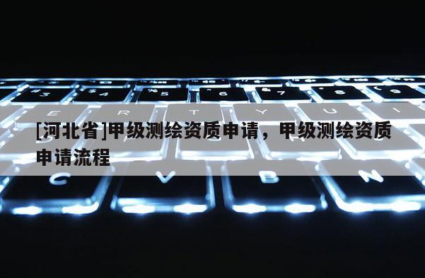 [河北省]甲级测绘资质申请，甲级测绘资质申请流程