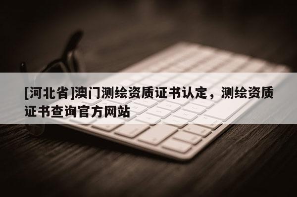 [河北省]澳门测绘资质证书认定，测绘资质证书查询官方网站