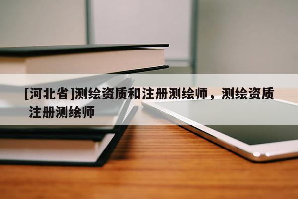 [河北省]测绘资质和注册测绘师，测绘资质 注册测绘师