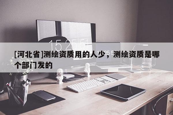 [河北省]测绘资质用的人少，测绘资质是哪个部门发的