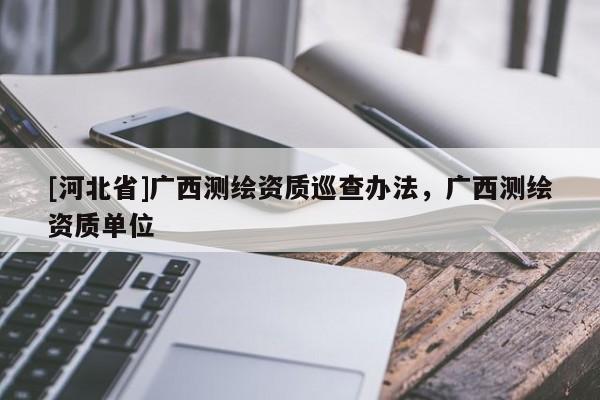 [河北省]广西测绘资质巡查办法，广西测绘资质单位