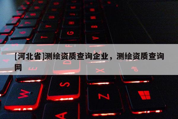 [河北省]测绘资质查询企业，测绘资质查询网