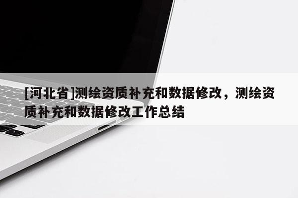 [河北省]测绘资质补充和数据修改，测绘资质补充和数据修改工作总结