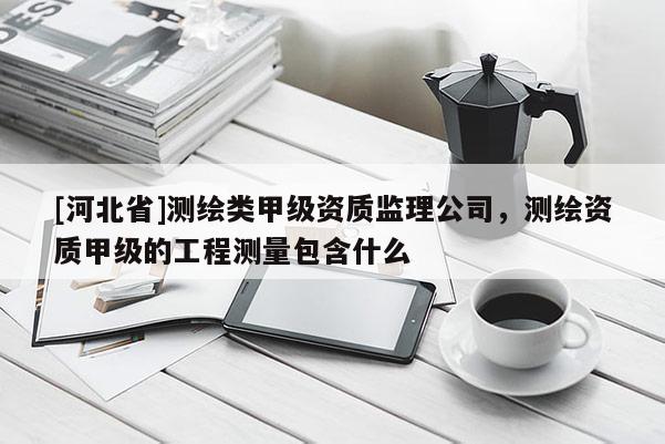 [河北省]测绘类甲级资质监理公司，测绘资质甲级的工程测量包含什么