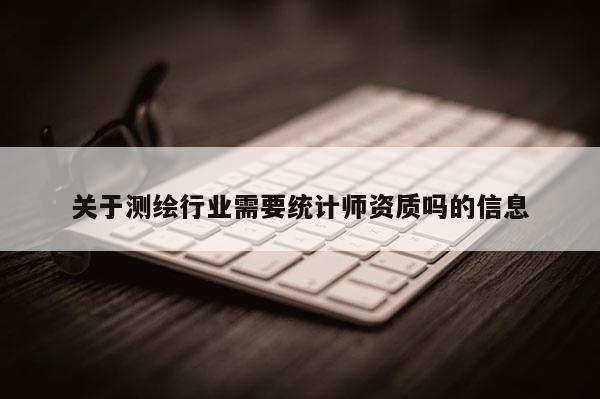关于测绘行业需要统计师资质吗的信息
