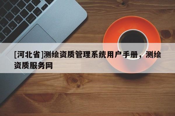 [河北省]测绘资质管理系统用户手册，测绘资质服务网