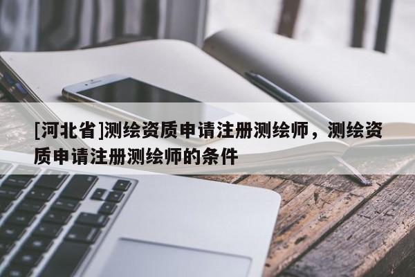 [河北省]测绘资质申请注册测绘师，测绘资质申请注册测绘师的条件
