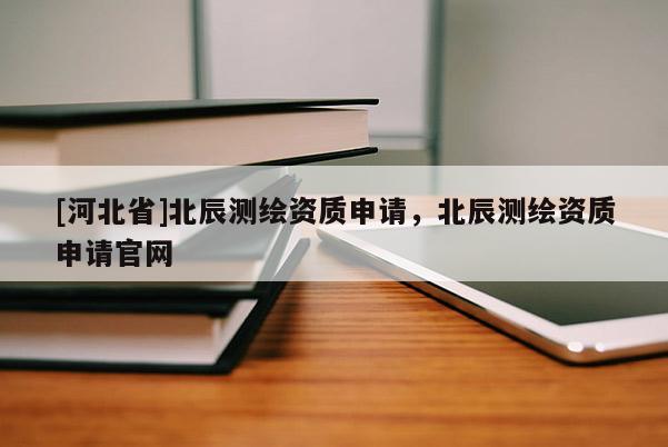 [河北省]北辰测绘资质申请，北辰测绘资质申请官网