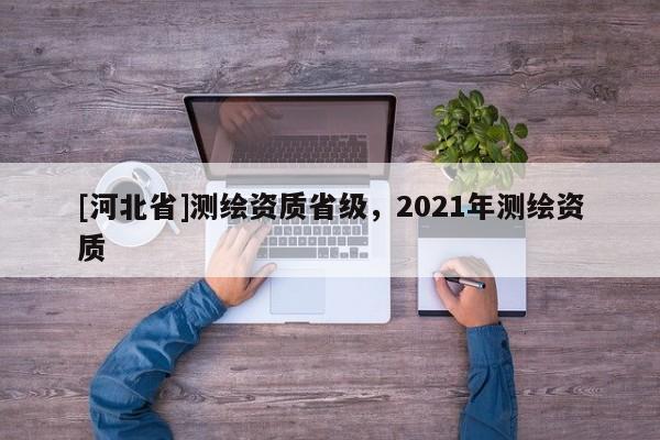 [河北省]测绘资质省级，2021年测绘资质