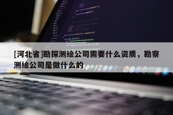 [河北省]勘探测绘公司需要什么资质，勘察测绘公司是做什么的