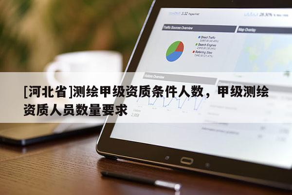 [河北省]测绘甲级资质条件人数，甲级测绘资质人员数量要求