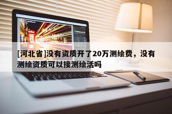 [河北省]没有资质开了20万测绘费，没有测绘资质可以接测绘活吗