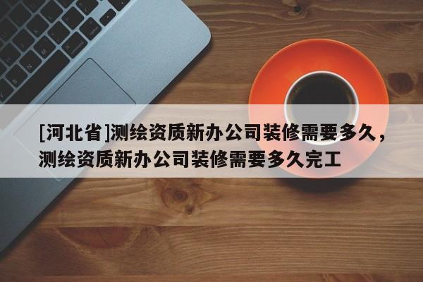 [河北省]测绘资质新办公司装修需要多久，测绘资质新办公司装修需要多久完工