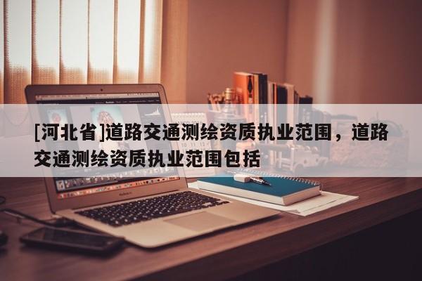 [河北省]道路交通测绘资质执业范围，道路交通测绘资质执业范围包括