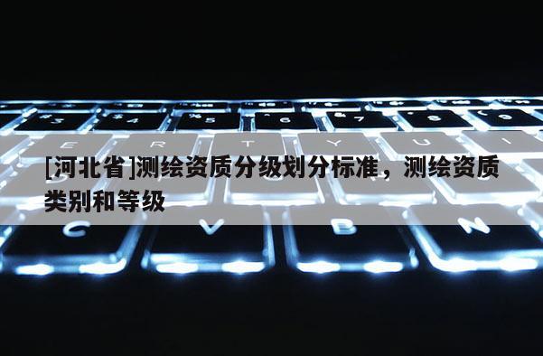 [河北省]测绘资质分级划分标准，测绘资质类别和等级