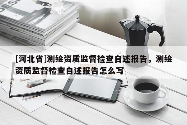 [河北省]测绘资质监督检查自述报告，测绘资质监督检查自述报告怎么写