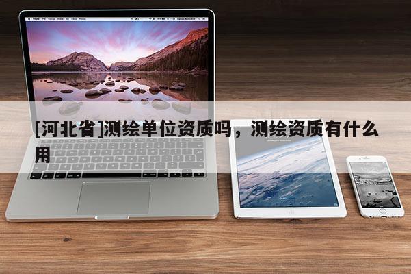 [河北省]测绘单位资质吗，测绘资质有什么用