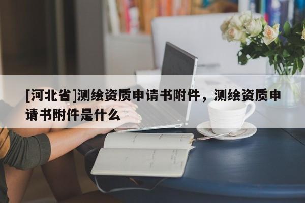 [河北省]测绘资质申请书附件，测绘资质申请书附件是什么