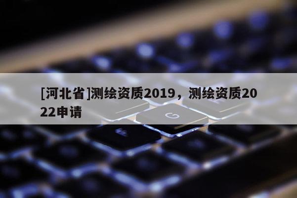 [河北省]测绘资质2019，测绘资质2022申请