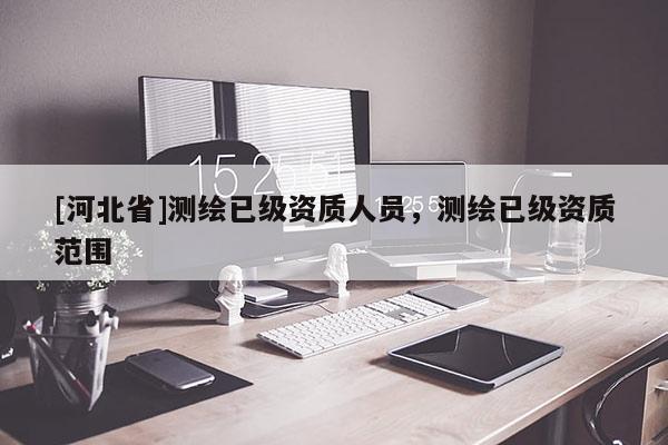 [河北省]测绘已级资质人员，测绘已级资质范围