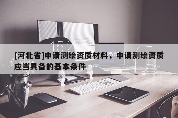 [河北省]申请测绘资质材料，申请测绘资质应当具备的基本条件
