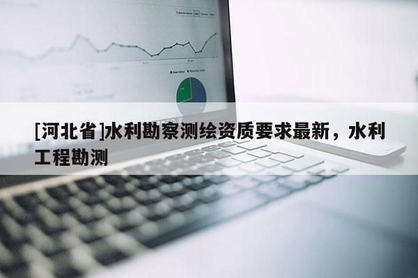 [河北省]水利勘察测绘资质要求最新，水利工程勘测